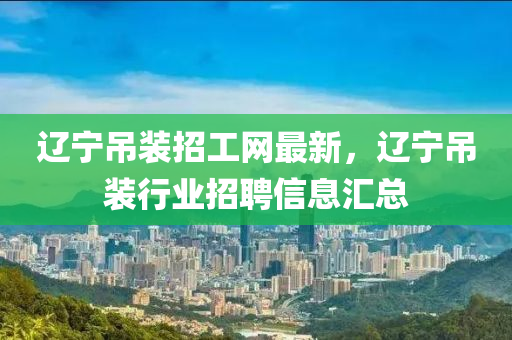 遼寧吊裝招工網(wǎng)最新，遼寧吊裝行業(yè)招聘信息木工機(jī)械,設(shè)備,零部件匯總