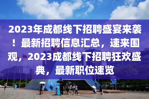 2023年成都線下招聘盛宴來襲！最新招聘信息匯總，速來圍觀，2023成都線下招聘狂歡盛典，最新職位速覽