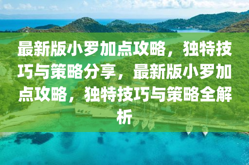 最新版小羅加點攻略，獨特技巧與策略分享，最新版小羅加點攻略，獨特技巧與策略全解析