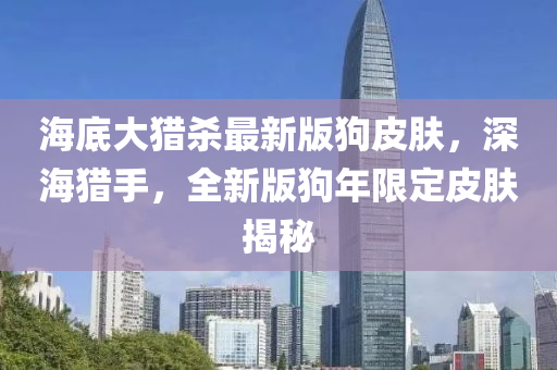 海底大獵殺最新版狗皮膚，深海獵手，全新版狗年限定皮膚揭秘