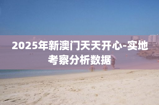 2025年新澳門天天開心-實地考察分析數(shù)據(jù)