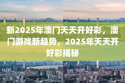 新2025年澳門天天開好彩，澳門游戲新趨勢(shì)，2025年天天開好彩揭秘