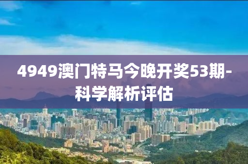 4949澳門(mén)特馬今晚開(kāi)獎(jiǎng)53期-科學(xué)解析評(píng)估