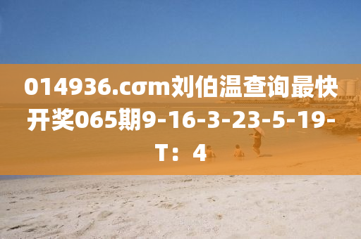 014936.cσm劉伯溫查詢最快開獎(jiǎng)065期9-16-3-23-5-19-T：4