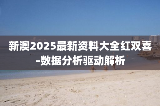 新澳2025最新資料大全紅雙喜-數(shù)據(jù)分析驅(qū)動解析