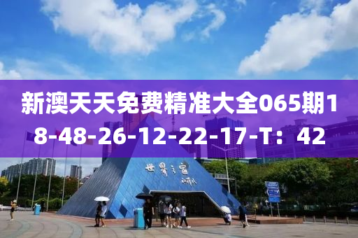 新澳天天免費(fèi)精準(zhǔn)大全065期18-48-26-12-22-17-T：42