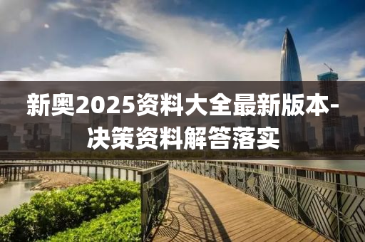 新奧2025資料大全最新版本-決策資料解答落實