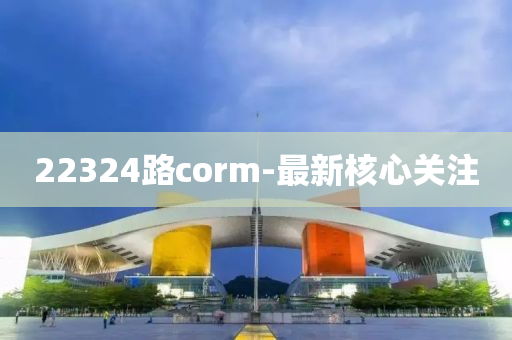 22324路corm-最新核心關注