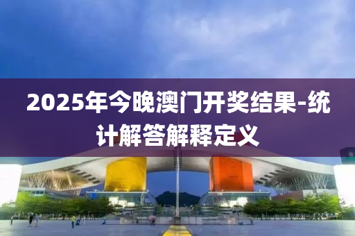 2025年今晚澳門開獎結(jié)果-統(tǒng)計解答解釋定義