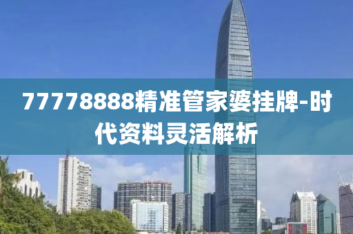 77778888精準管家婆掛牌-時代資料靈活解析