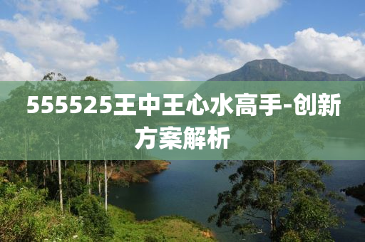 555525王中王心水高手-創(chuàng)新方案解析