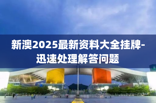 新澳2025最新資料大全掛牌-迅速處理解答問題