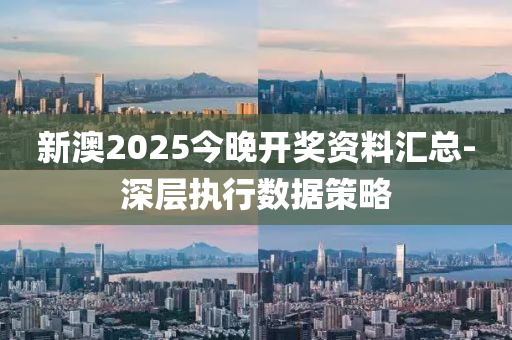 新澳2025今晚開獎資料匯總-深層執(zhí)行數(shù)據(jù)策略