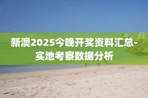 新澳2025今晚開獎資料匯總-實地考察數(shù)據(jù)分析