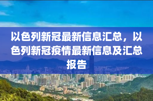 以色列新冠最新信息匯總，以色列新冠疫情最新信息及匯總報告