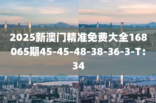 2025新澳門精準(zhǔn)免費大全168065期45-45-48-38-36-3-T：34