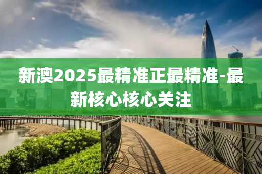 新澳2025最精準(zhǔn)正最精準(zhǔn)-最新核心核心關(guān)注