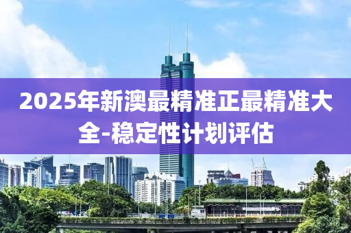 2025年新澳最精準(zhǔn)正最精準(zhǔn)大全-穩(wěn)定性計(jì)劃評(píng)估