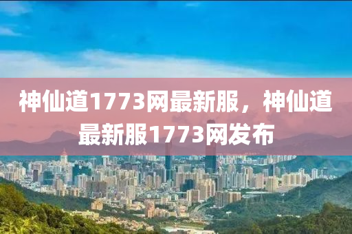 神仙道1773網(wǎng)最新服，神仙道最新服1773網(wǎng)發(fā)布