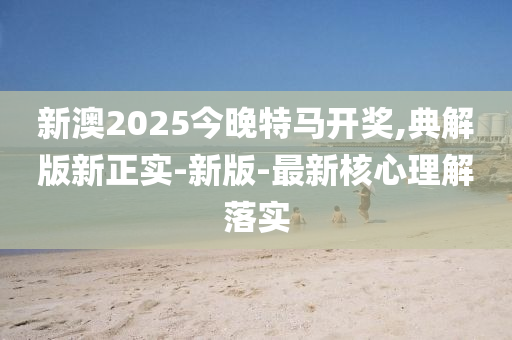 新澳2025今晚特馬開(kāi)獎(jiǎng),典解版新正實(shí)-新版-最新核心理解落實(shí)