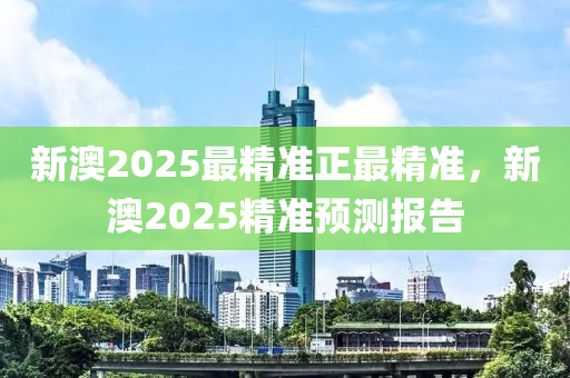 新澳2025最精準(zhǔn)正最精準(zhǔn)，新澳2025精準(zhǔn)預(yù)測(cè)報(bào)告