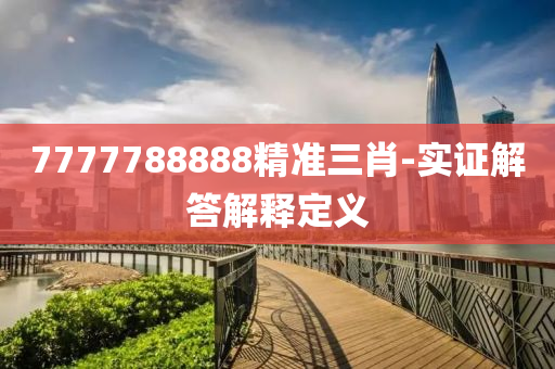 7777788888精準(zhǔn)三肖-實(shí)證解答解釋定義