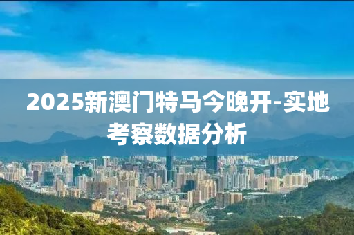 2025新澳門特馬今晚開-實(shí)地考察數(shù)據(jù)分析