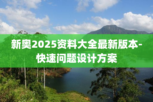 新奧2025資料大全最新版本-快速問題設(shè)計方案