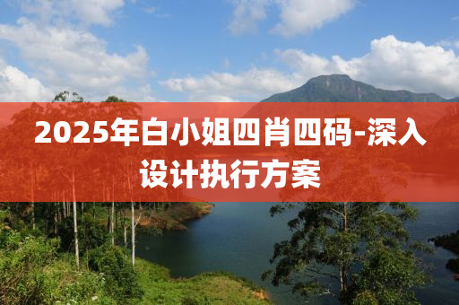 2025年白小姐四肖四碼-深入設(shè)計執(zhí)行方案