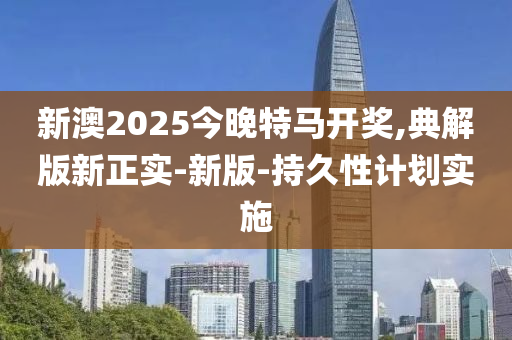 新澳2025今晚特馬開獎,典解版新正實-新版-持久性計劃實施