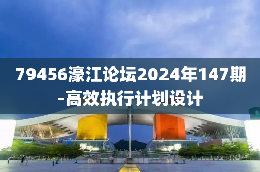 79456濠江論壇2024年147期-高效執(zhí)行計劃設(shè)計