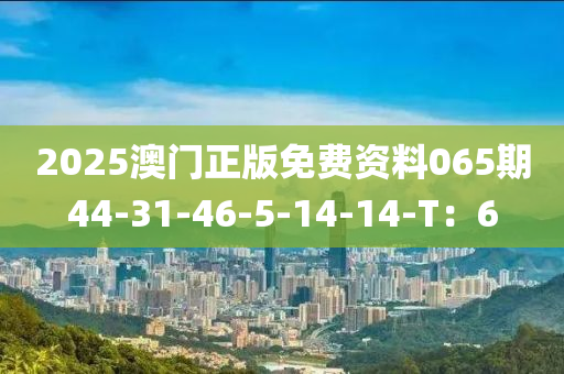 2025澳門(mén)正版免費(fèi)資料065期44-31-46-5-14-14-T：6