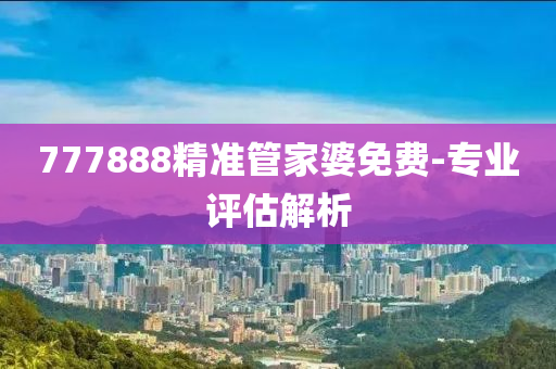 777888精準管家婆免費-專業(yè)評估解析