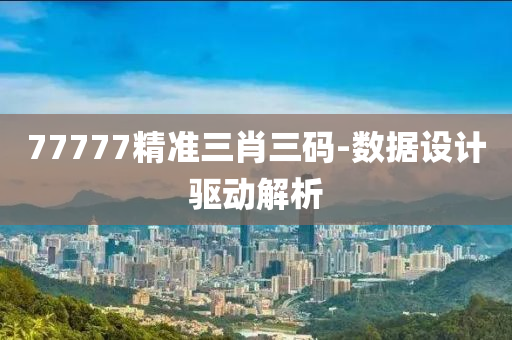 77777精準(zhǔn)三肖三碼-數(shù)據(jù)設(shè)計(jì)驅(qū)動(dòng)解析