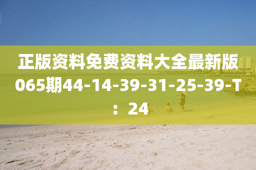 正版資料免費(fèi)資料大全最新版065期44-14-39-31-25-39-T：24