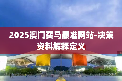 2025澳門買馬最準(zhǔn)網(wǎng)站-決策資料解釋定義