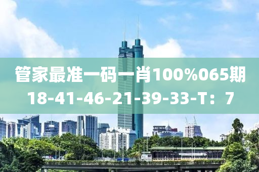 管家最準(zhǔn)一碼一肖100%065期18-41-46-21-39-33-T：7