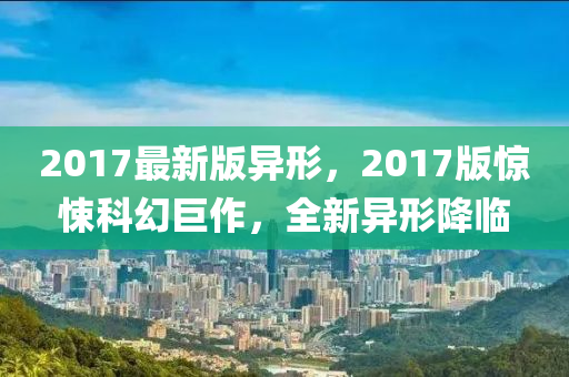 2017最新版異形，2017版驚悚科幻巨作，全新異形降臨