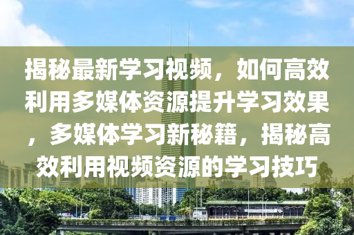 揭秘最新學習視頻，如何高效利用多媒體資源提升學習效果，多媒體學習新秘籍，揭秘高效利用視頻資源的學習技巧