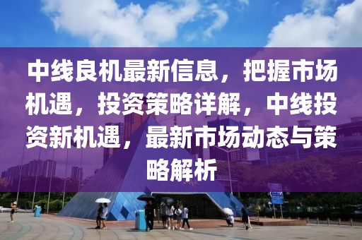 中線良機最新信息，把握市場機遇，投資策略詳解，中線投資新機遇，最新市場動態(tài)與策略解析