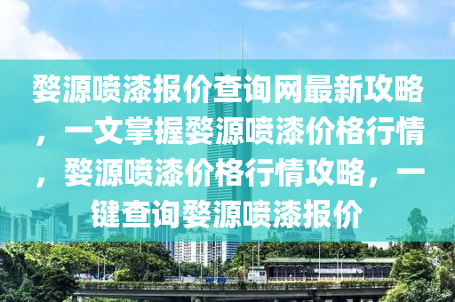 婺源噴漆報價查詢網(wǎng)最新攻略，一文掌握婺源噴漆價格行情，婺源噴漆價格行情攻略，一鍵查詢婺源噴漆報價