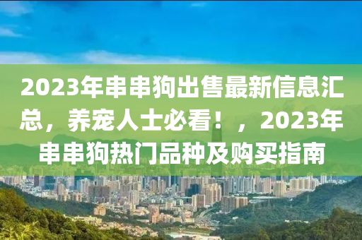 2023年串串狗出售最新信息匯總，養(yǎng)寵人士必看！，2023年串串狗熱門(mén)品種及購(gòu)買(mǎi)指南