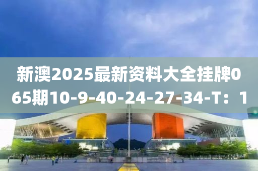 新澳2025最新資料大全掛牌065期10-9-40-24-27-34-T：10