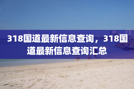 318國(guó)道最新信息查詢(xún)，318國(guó)道最新信息查詢(xún)匯總