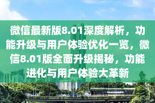 微信最新版8.01深度解析，功能升級(jí)與用戶體驗(yàn)優(yōu)化一覽，微信8.01版全面升級(jí)揭秘，功能進(jìn)化與用戶體驗(yàn)大革新