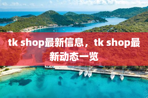 tk shop最新信息，tk shop最新動態(tài)一覽