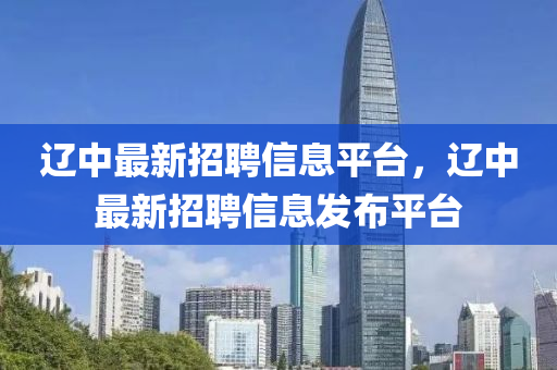 遼中最新招聘信息平臺，遼中最新招聘信息發(fā)布平臺