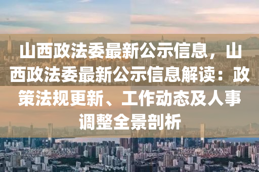 山西政法委最新公示信息，山西政法委最新公示信息解讀：政策法規(guī)更新、工作動態(tài)及人事調(diào)整全景剖析