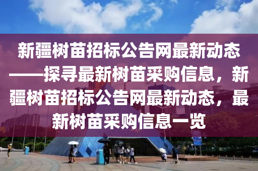 新疆樹苗招標公告網(wǎng)最新動態(tài)——探尋最新樹苗采購信息，新疆樹苗招標公告網(wǎng)最新動態(tài)，最新樹苗采購信息一覽