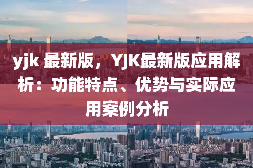 yjk 最新版，YJK最新版應用解析：功能特點、優(yōu)勢與實際應用案例分析